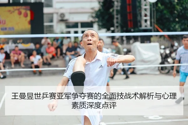 王曼昱世乒赛亚军争夺赛的全面技战术解析与心理素质深度点评